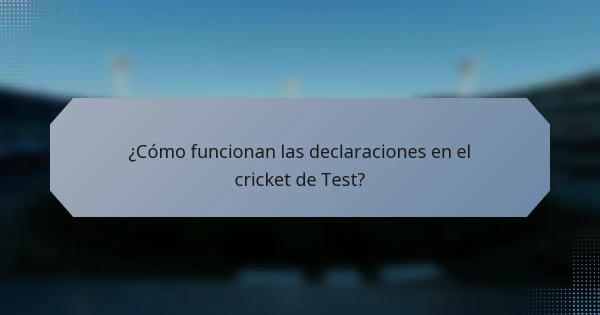 ¿Cómo funcionan las declaraciones en el cricket de Test?