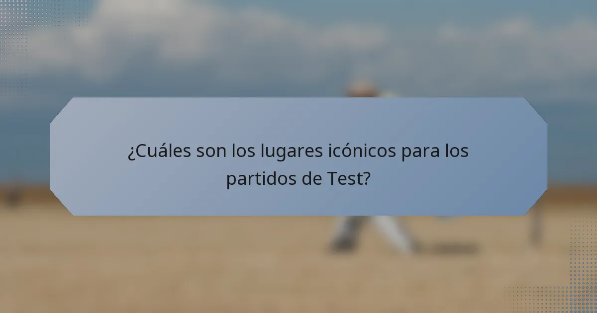 ¿Cuáles son los lugares icónicos para los partidos de Test?