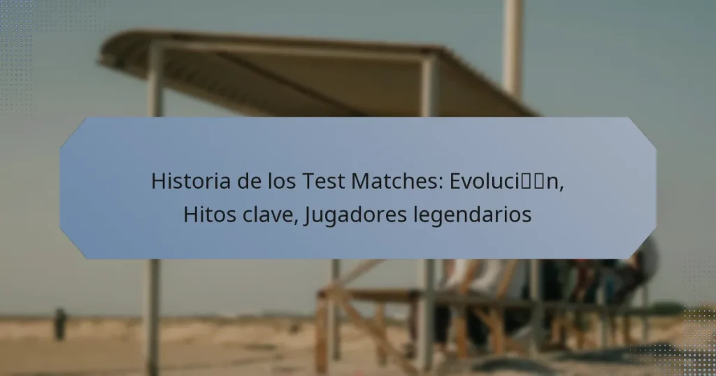 Historia de los Test Matches: Evolución, Hitos clave, Jugadores legendarios