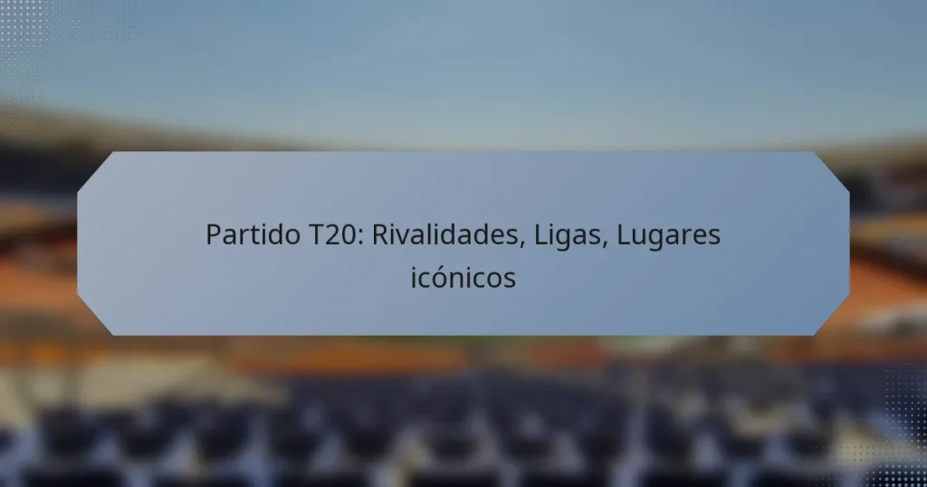 Partido T20: Rivalidades, Ligas, Lugares icónicos