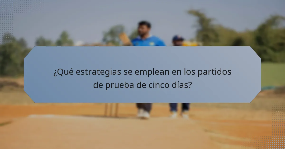 ¿Qué estrategias se emplean en los partidos de prueba de cinco días?