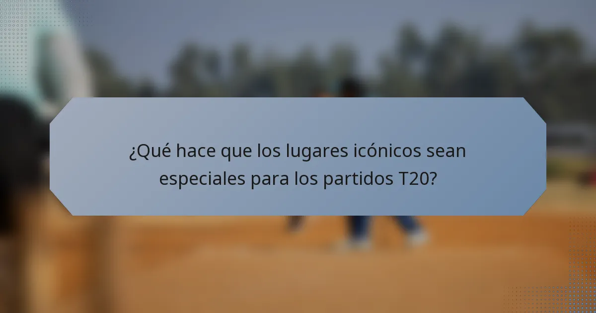 ¿Qué hace que los lugares icónicos sean especiales para los partidos T20?