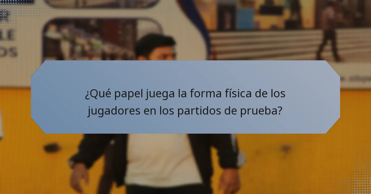 ¿Qué papel juega la forma física de los jugadores en los partidos de prueba?
